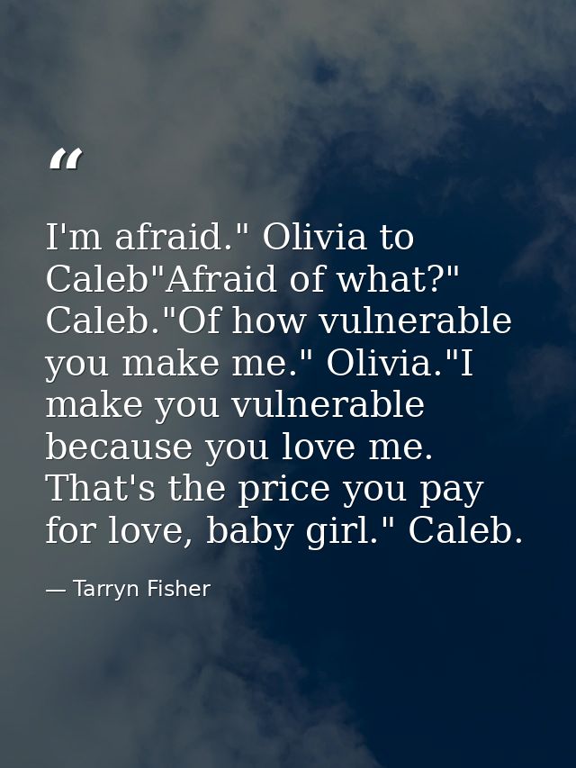 I'm afraid." Olivia to Caleb"Afraid of what?" Caleb."Of how vulnerable you make me." Olivia."I make you vulnerable becau — Tarryn Fisher