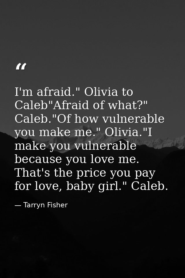 I'm afraid." Olivia to Caleb"Afraid of what?" Caleb."Of how vulnerable you make me." Olivia."I make you vulnerable becau — Tarryn Fisher