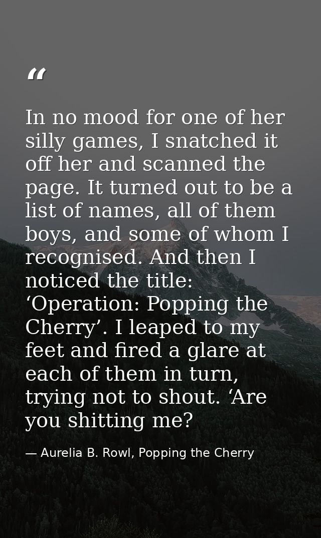 In no mood for one of her silly games, I snatched it off her and scanned the page. It turned out to be a list of names,  — Aurelia B. Rowl, Popping the Cherry