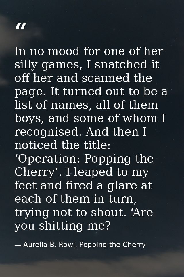In no mood for one of her silly games, I snatched it off her and scanned the page. It turned out to be a list of names,  — Aurelia B. Rowl, Popping the Cherry