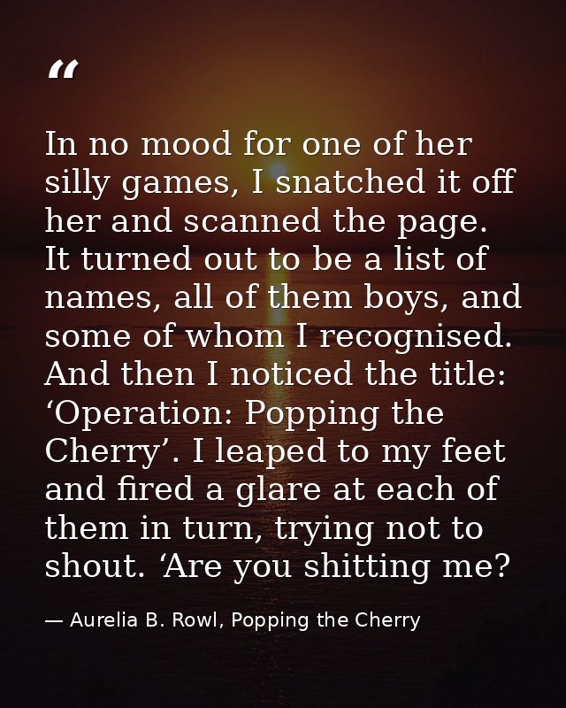 In no mood for one of her silly games, I snatched it off her and scanned the page. It turned out to be a list of names,  — Aurelia B. Rowl, Popping the Cherry