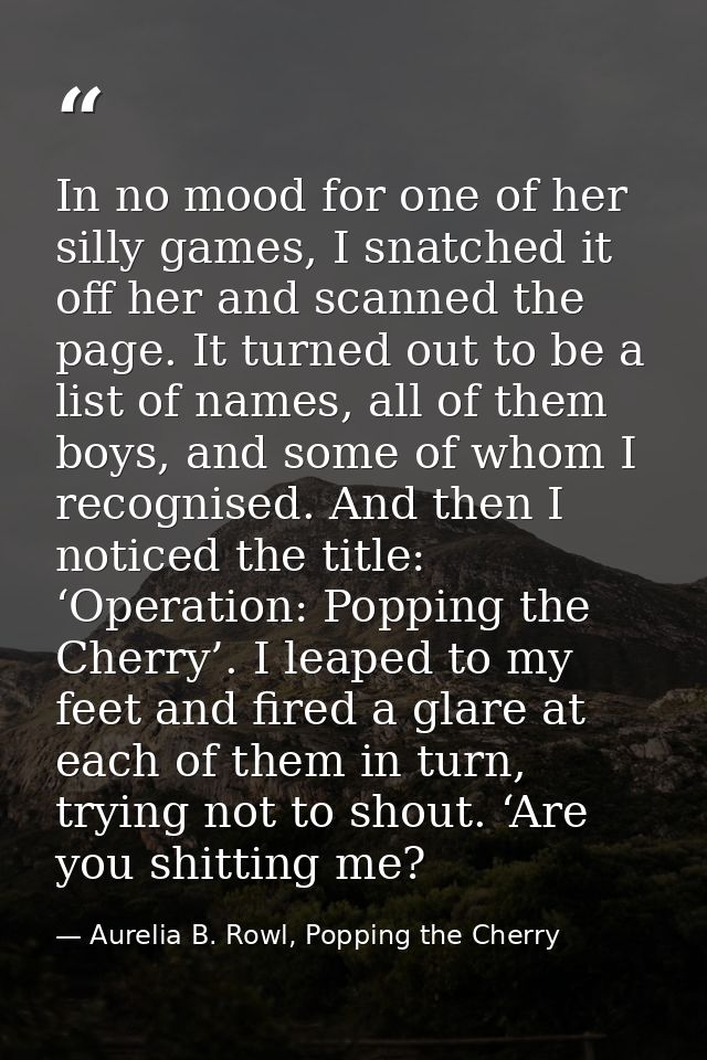 In no mood for one of her silly games, I snatched it off her and scanned the page. It turned out to be a list of names,  — Aurelia B. Rowl, Popping the Cherry