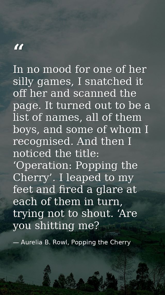 In no mood for one of her silly games, I snatched it off her and scanned the page. It turned out to be a list of names,  — Aurelia B. Rowl, Popping the Cherry