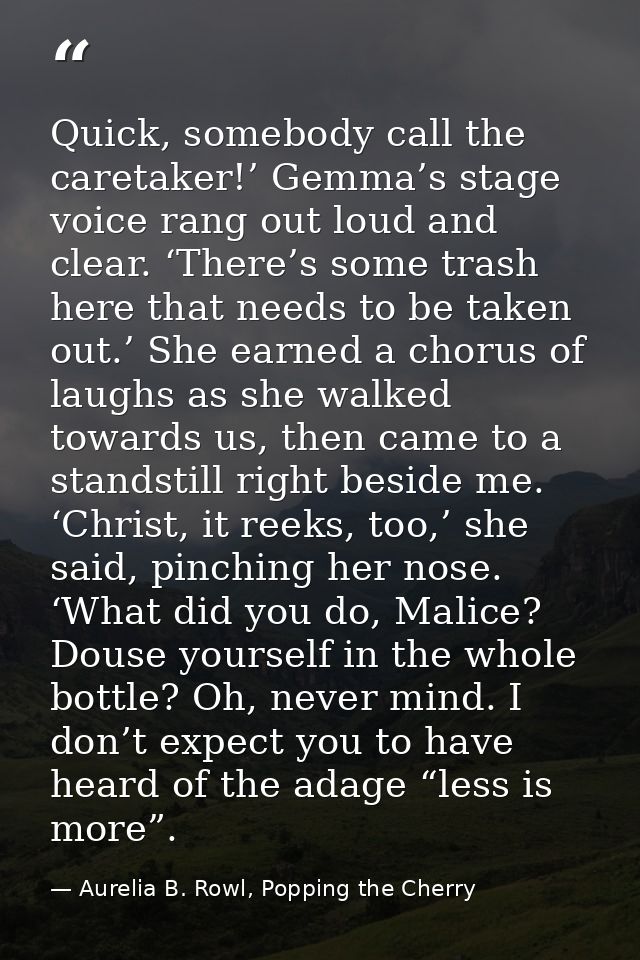 Quick, somebody call the caretaker!’ Gemma’s stage voice rang out loud and clear. ‘There’s some trash here that needs to — Aurelia B. Rowl, Popping the Cherry