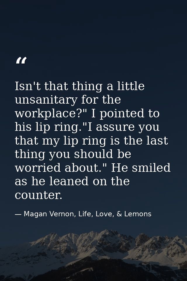 Isn't that thing a little unsanitary for the workplace?" I pointed to his lip ring."I assure you that my lip ring is the — Magan Vernon, Life, Love, & Lemons