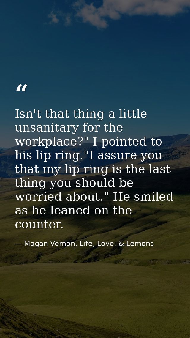 Isn't that thing a little unsanitary for the workplace?" I pointed to his lip ring."I assure you that my lip ring is the — Magan Vernon, Life, Love, & Lemons