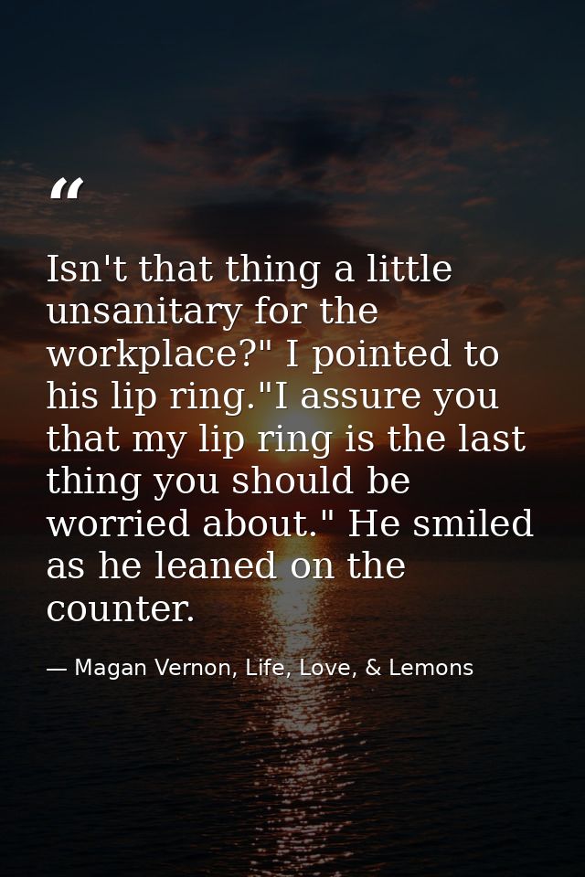 Isn't that thing a little unsanitary for the workplace?" I pointed to his lip ring."I assure you that my lip ring is the — Magan Vernon, Life, Love, & Lemons