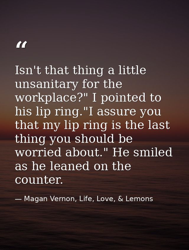 Isn't that thing a little unsanitary for the workplace?" I pointed to his lip ring."I assure you that my lip ring is the — Magan Vernon, Life, Love, & Lemons