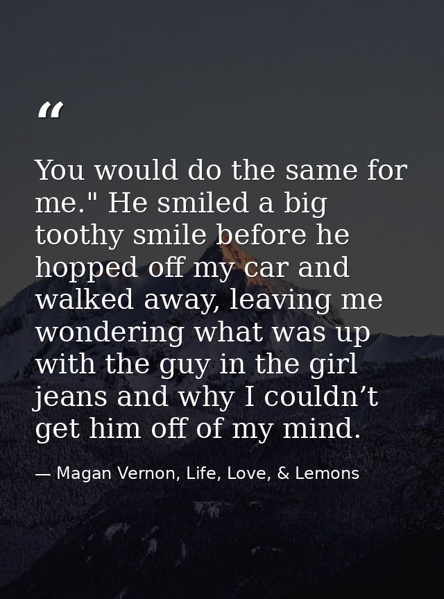 You would do the same for me." He smiled a big toothy smile before he hopped off my car and walked away, leaving me wond — Magan Vernon, Life, Love, & Lemons