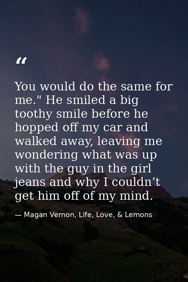 You would do the same for me." He smiled a big toothy smile before he hopped off my car and walked away, leaving me wond — Magan Vernon, Life, Love, & Lemons