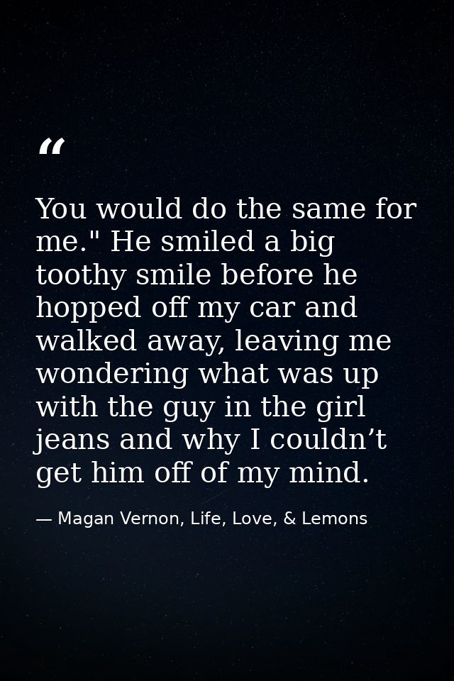 You would do the same for me." He smiled a big toothy smile before he hopped off my car and walked away, leaving me wond — Magan Vernon, Life, Love, & Lemons