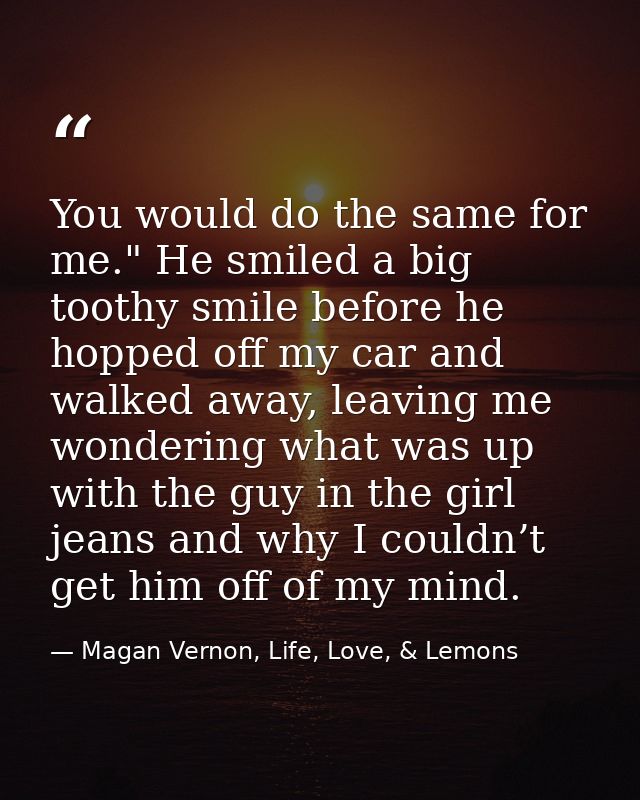 You would do the same for me." He smiled a big toothy smile before he hopped off my car and walked away, leaving me wond — Magan Vernon, Life, Love, & Lemons