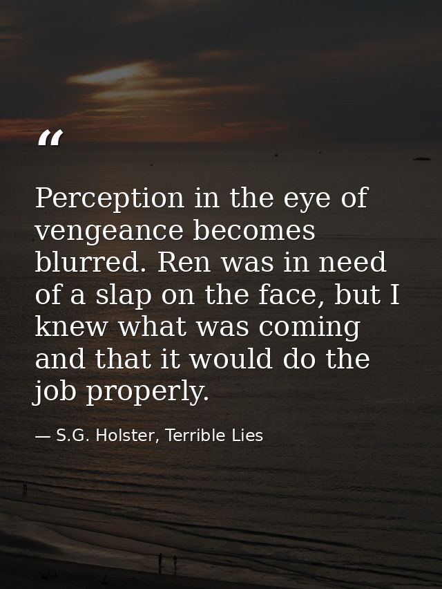 Perception in the eye of vengeance becomes blurred. Ren was in need of a slap on the face, but I knew what was coming an — S.G. Holster, Terrible Lies