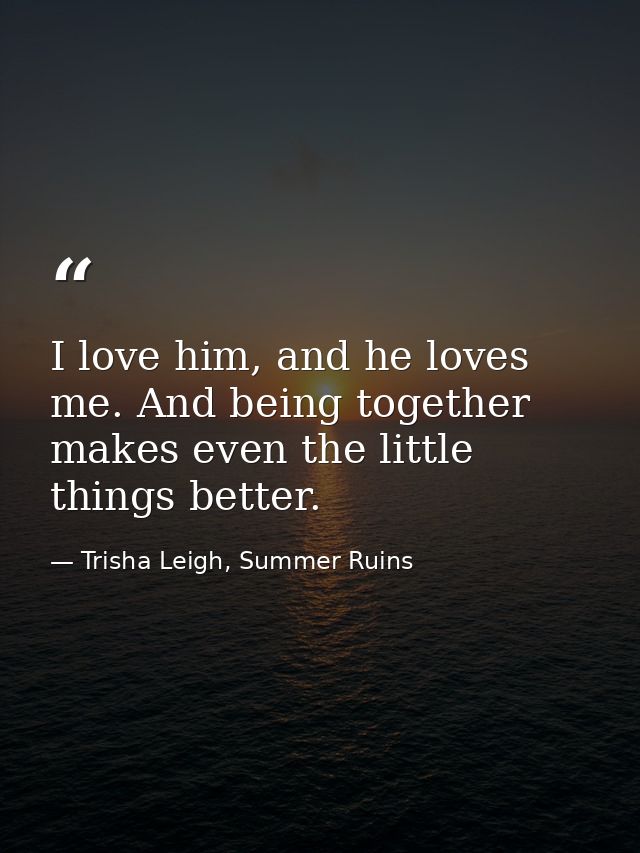 I love him, and he loves me. And being together makes even the little things better. — Trisha Leigh, Summer Ruins