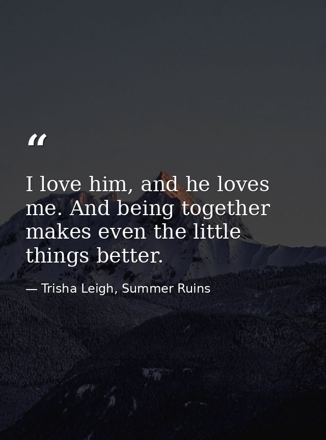 I love him, and he loves me. And being together makes even the little things better. — Trisha Leigh, Summer Ruins