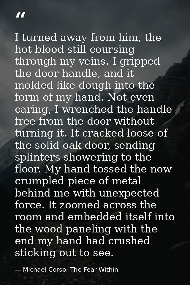 I turned away from him, the hot blood still coursing through my veins. I gripped the door handle, and it molded like dou — Michael Corso, The Fear Within