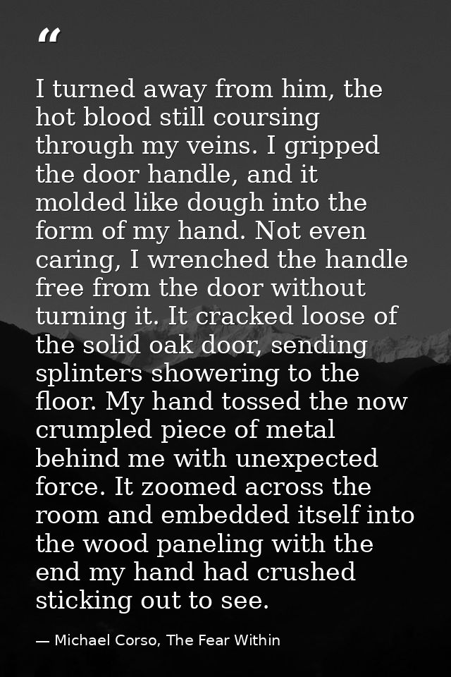 I turned away from him, the hot blood still coursing through my veins. I gripped the door handle, and it molded like dou — Michael Corso, The Fear Within