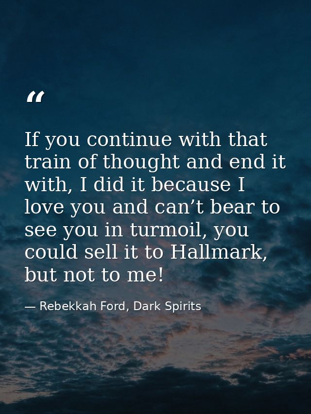 If you continue with that train of thought and end it with, I did it because I love you and can’t bear to see you in tur — Rebekkah Ford, Dark Spirits
