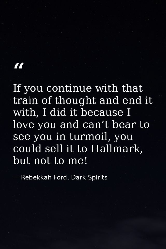 If you continue with that train of thought and end it with, I did it because I love you and can’t bear to see you in tur — Rebekkah Ford, Dark Spirits