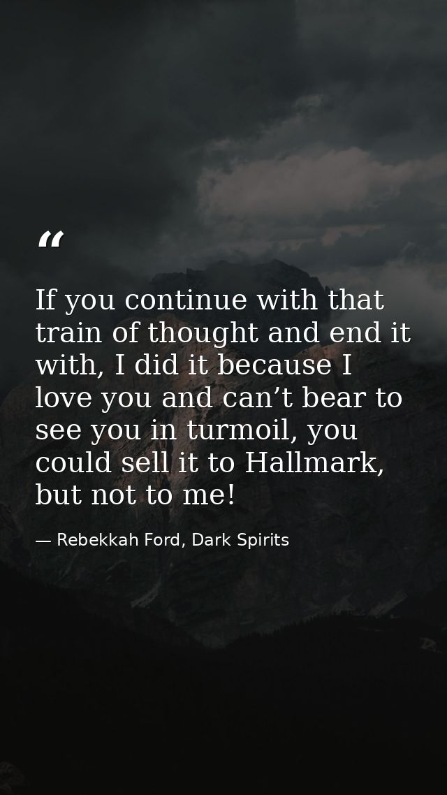 If you continue with that train of thought and end it with, I did it because I love you and can’t bear to see you in tur — Rebekkah Ford, Dark Spirits