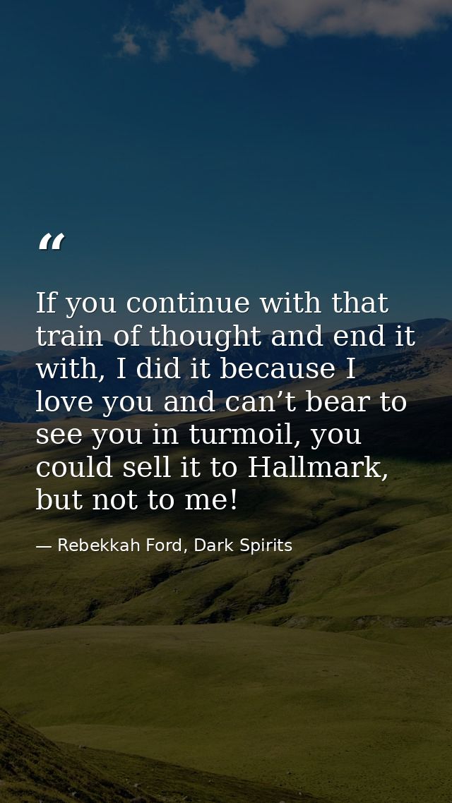 If you continue with that train of thought and end it with, I did it because I love you and can’t bear to see you in tur — Rebekkah Ford, Dark Spirits