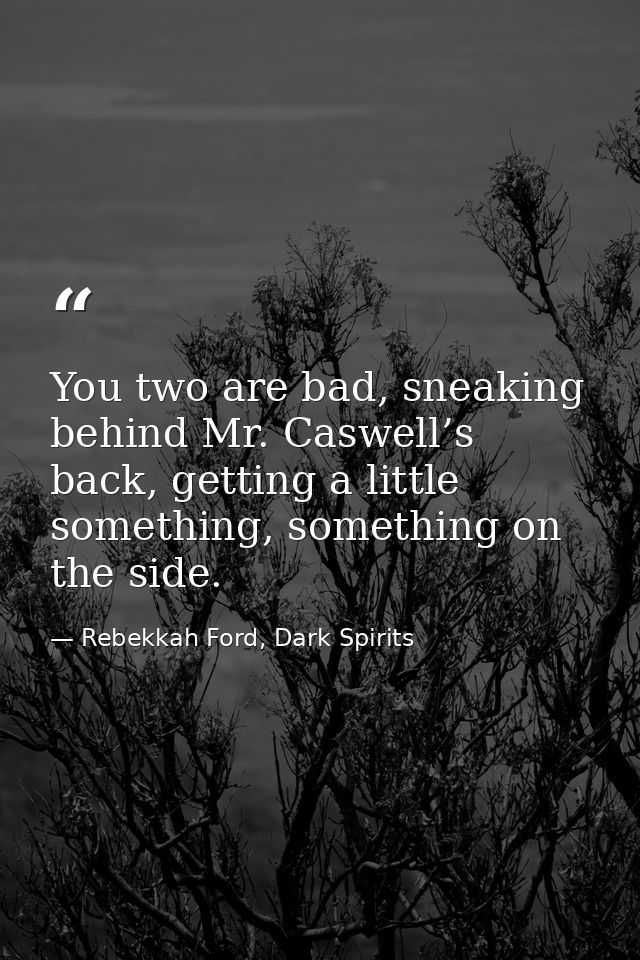 You two are bad, sneaking behind Mr. Caswell’s back, getting a little something, something on the side. — Rebekkah Ford, Dark Spirits