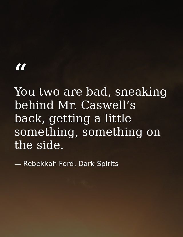 You two are bad, sneaking behind Mr. Caswell’s back, getting a little something, something on the side. — Rebekkah Ford, Dark Spirits