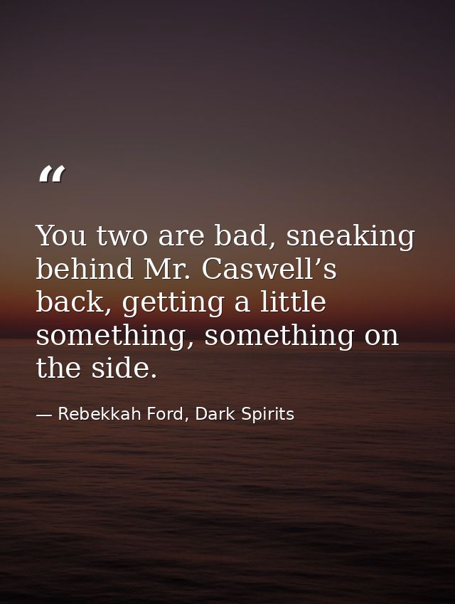 You two are bad, sneaking behind Mr. Caswell’s back, getting a little something, something on the side. — Rebekkah Ford, Dark Spirits