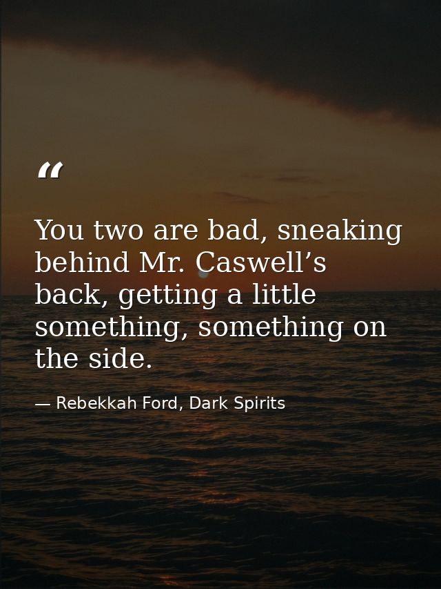 You two are bad, sneaking behind Mr. Caswell’s back, getting a little something, something on the side. — Rebekkah Ford, Dark Spirits