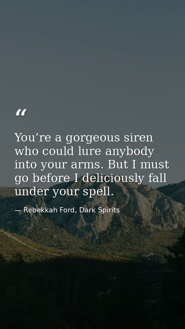 You’re a gorgeous siren who could lure anybody into your arms. But I must go before I deliciously fall under your spell. — Rebekkah Ford, Dark Spirits