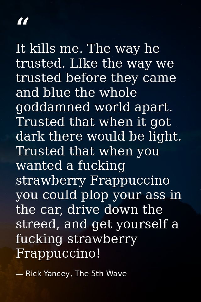 It kills me. The way he trusted. LIke the way we trusted before they came and blue the whole goddamned world apart. Trus — Rick Yancey, The 5th Wave