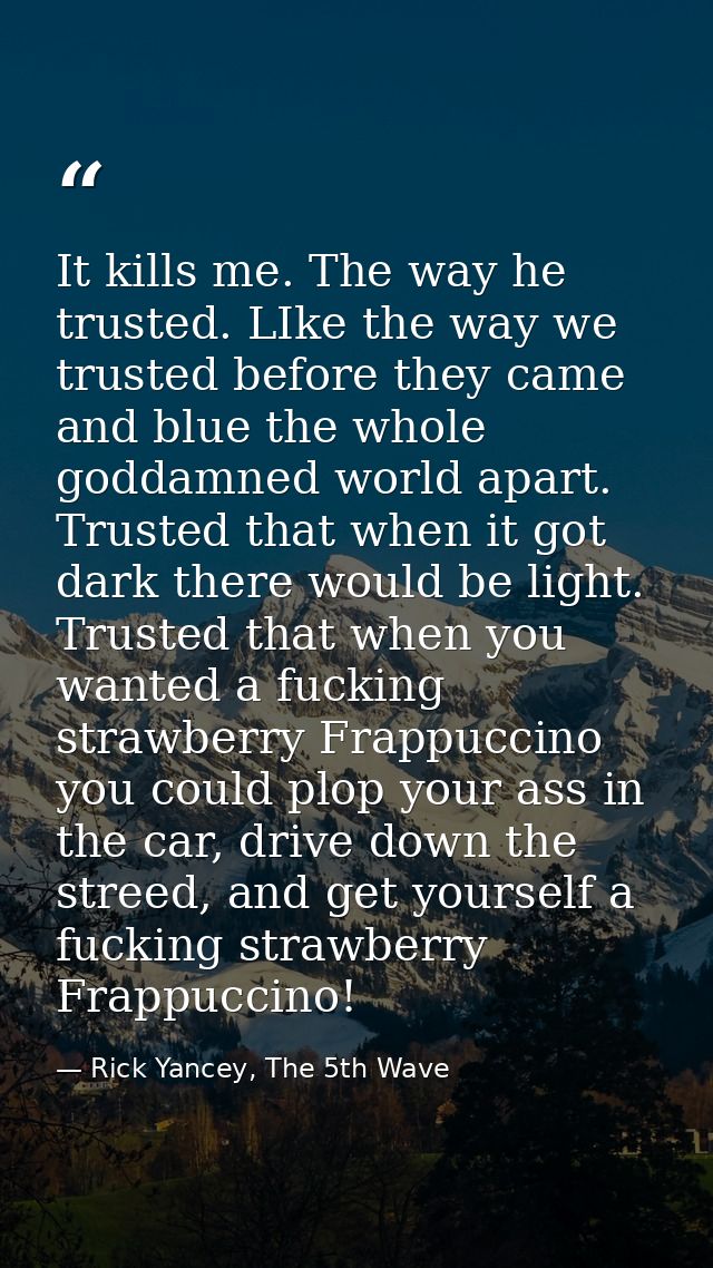 It kills me. The way he trusted. LIke the way we trusted before they came and blue the whole goddamned world apart. Trus — Rick Yancey, The 5th Wave