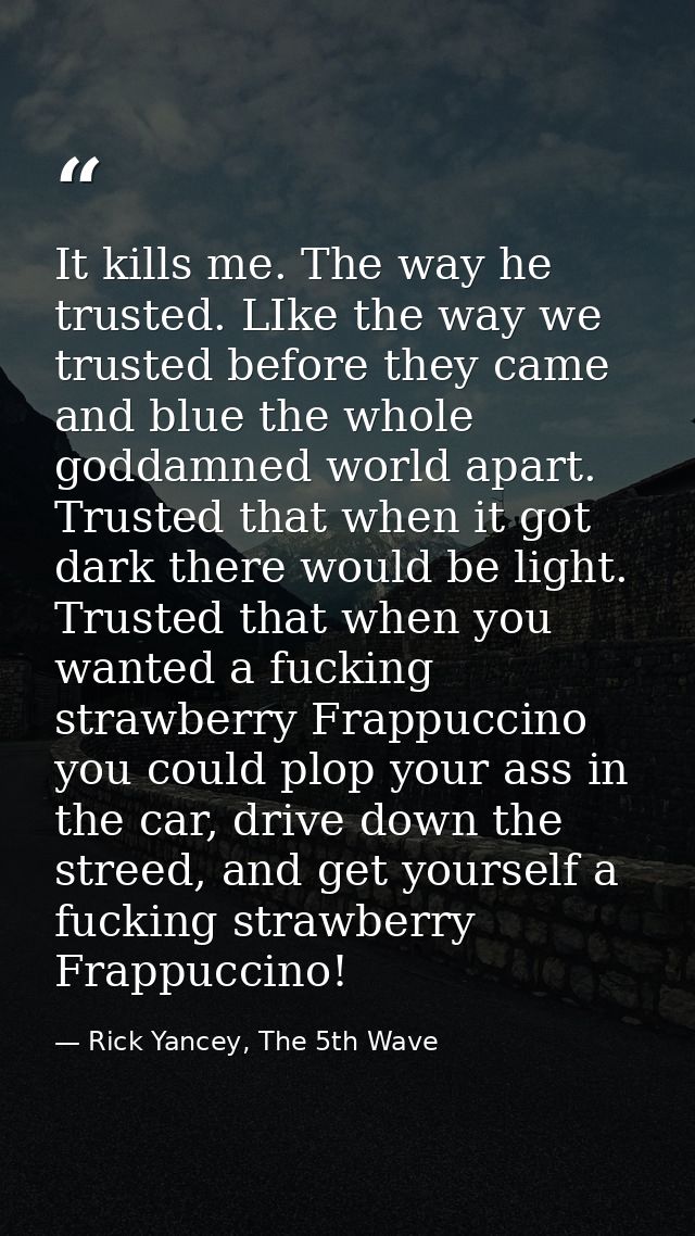 It kills me. The way he trusted. LIke the way we trusted before they came and blue the whole goddamned world apart. Trus — Rick Yancey, The 5th Wave