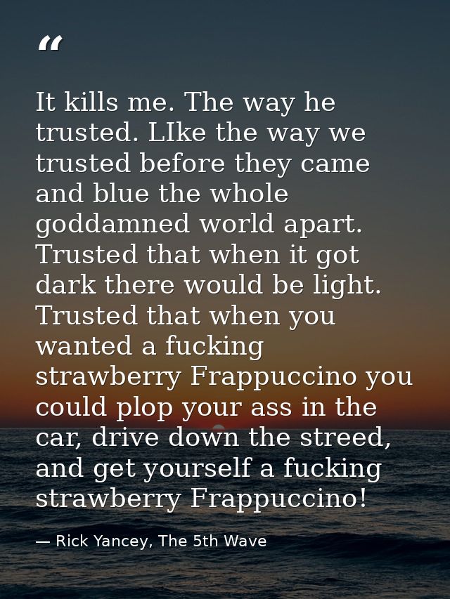 It kills me. The way he trusted. LIke the way we trusted before they came and blue the whole goddamned world apart. Trus — Rick Yancey, The 5th Wave