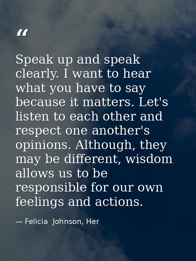 Speak up and speak clearly. I want to hear what you have to say because it matters. Let's listen to each other and respe — Felicia  Johnson, Her