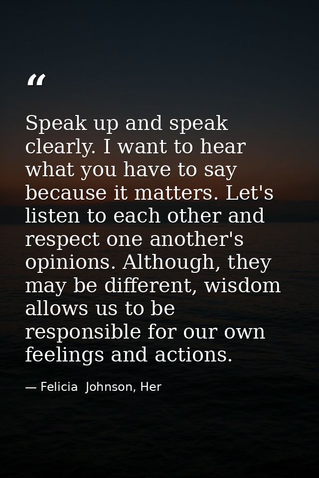 Speak up and speak clearly. I want to hear what you have to say because it matters. Let's listen to each other and respe — Felicia  Johnson, Her