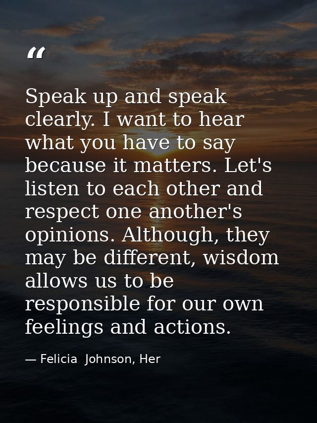 Speak up and speak clearly. I want to hear what you have to say because it matters. Let's listen to each other and respe — Felicia  Johnson, Her