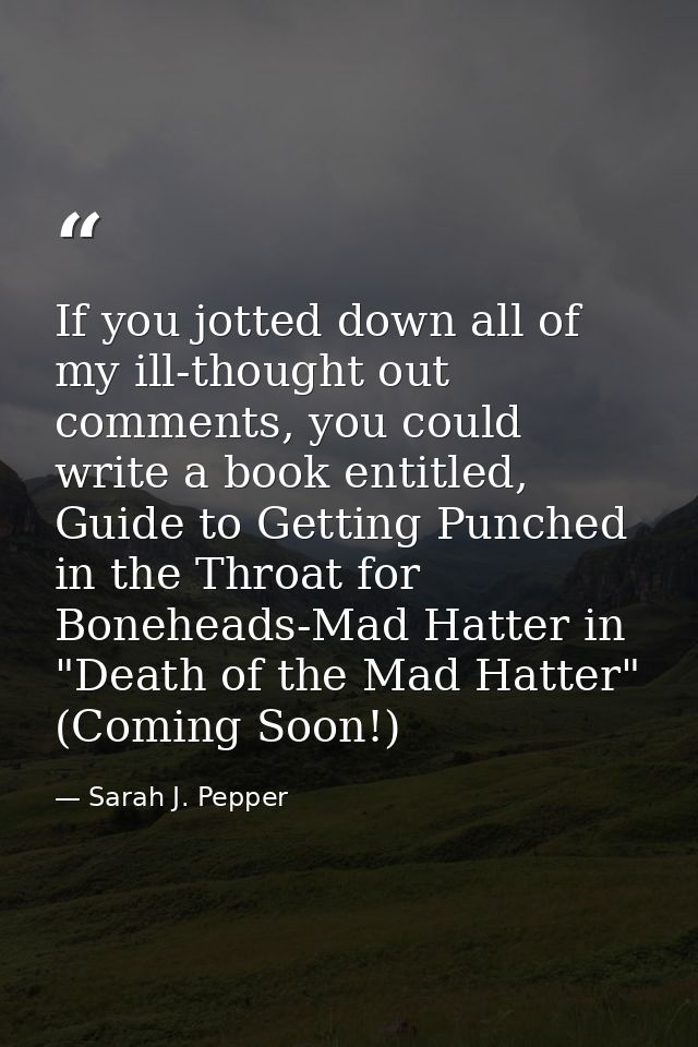 If you jotted down all of my ill-thought out comments, you could write a book entitled, Guide to Getting Punched in the  — Sarah J. Pepper