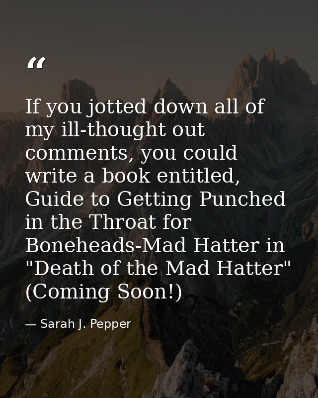 If you jotted down all of my ill-thought out comments, you could write a book entitled, Guide to Getting Punched in the  — Sarah J. Pepper