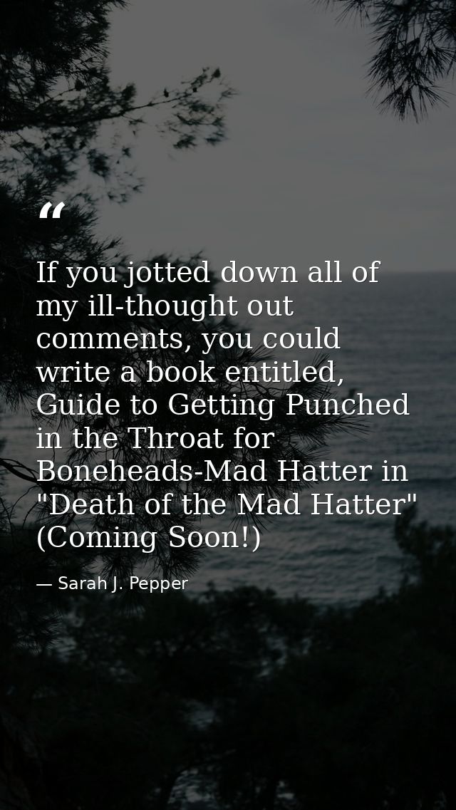 If you jotted down all of my ill-thought out comments, you could write a book entitled, Guide to Getting Punched in the  — Sarah J. Pepper