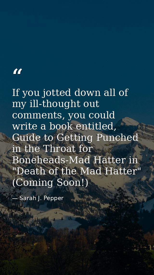 If you jotted down all of my ill-thought out comments, you could write a book entitled, Guide to Getting Punched in the  — Sarah J. Pepper