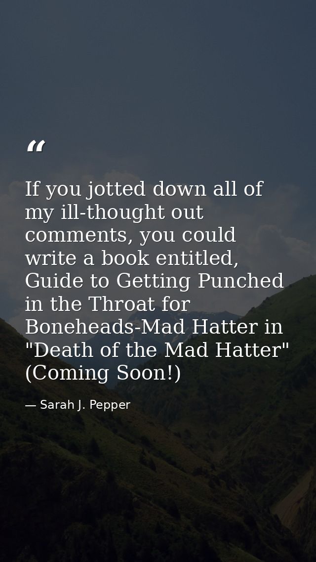 If you jotted down all of my ill-thought out comments, you could write a book entitled, Guide to Getting Punched in the  — Sarah J. Pepper