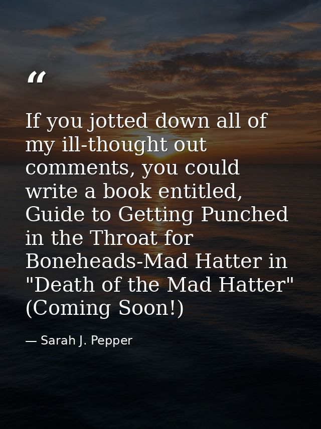 If you jotted down all of my ill-thought out comments, you could write a book entitled, Guide to Getting Punched in the  — Sarah J. Pepper