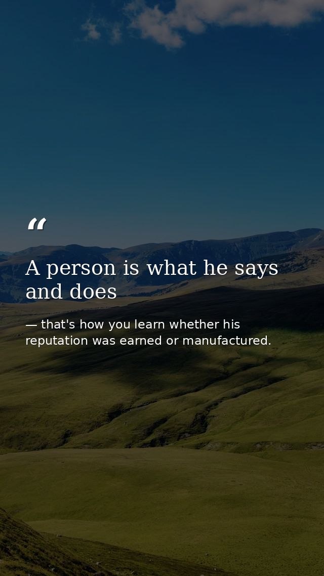 A person is what he says and does — that's how you learn whether his reputation was earned or manufactured.