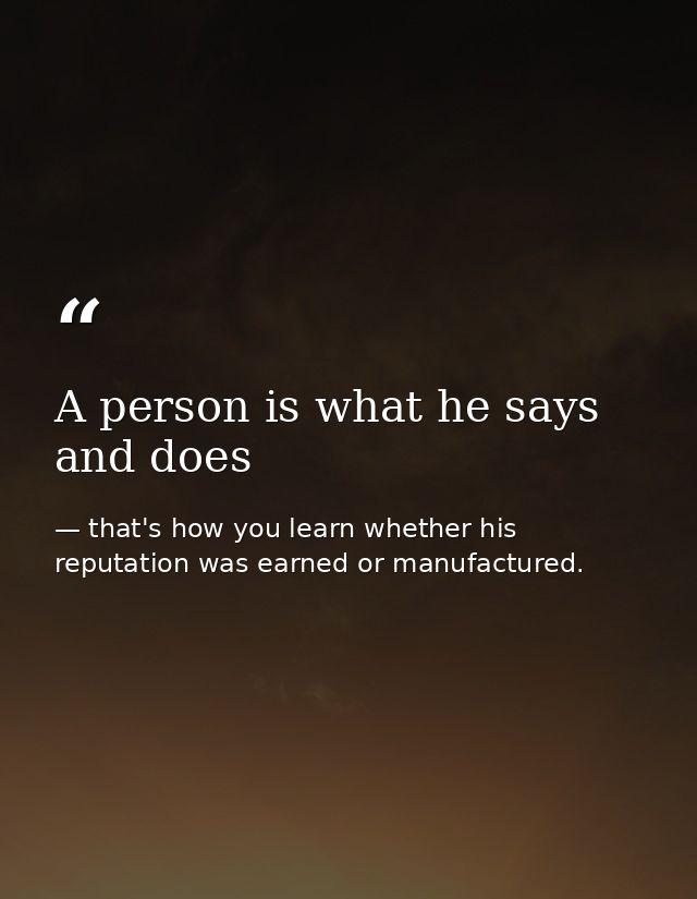 A person is what he says and does — that's how you learn whether his reputation was earned or manufactured.
