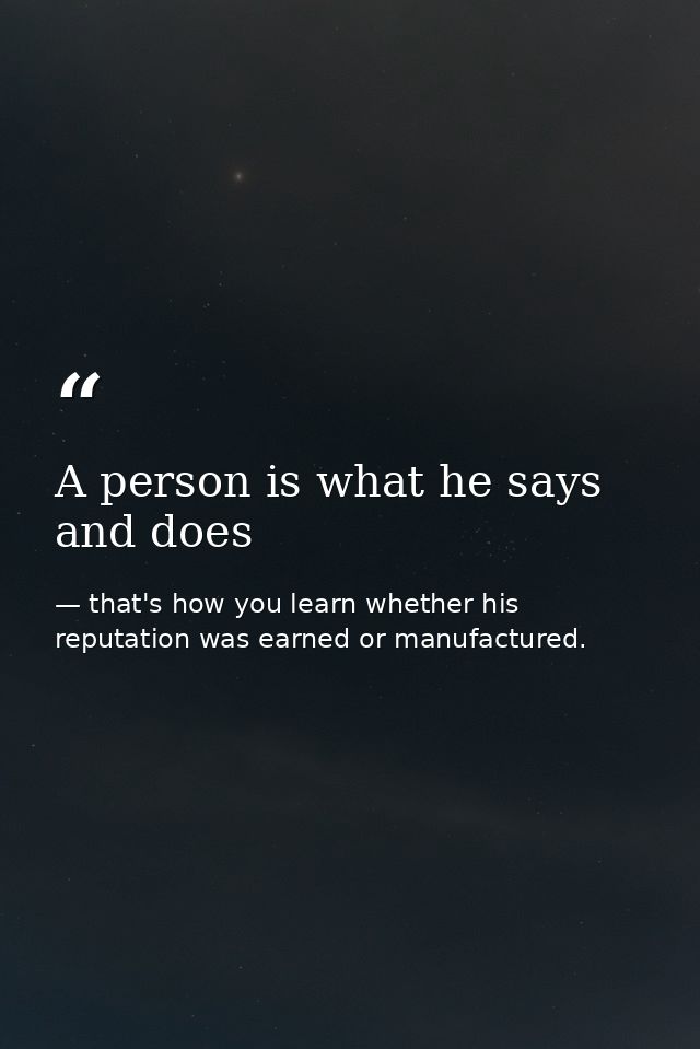 A person is what he says and does — that's how you learn whether his reputation was earned or manufactured.