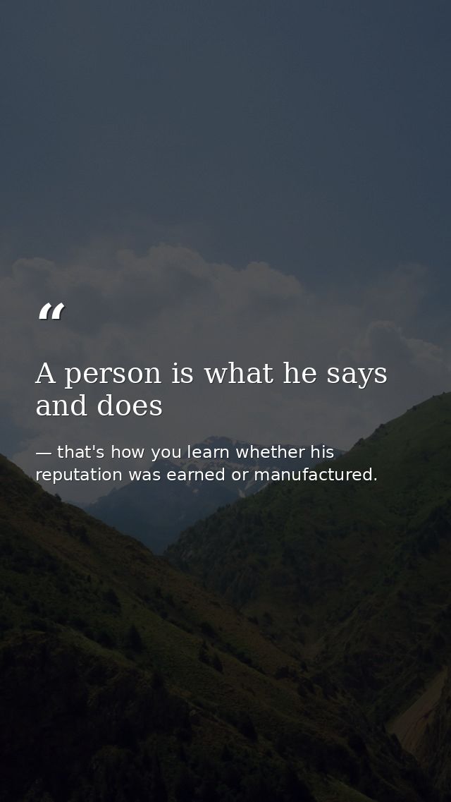 A person is what he says and does — that's how you learn whether his reputation was earned or manufactured.