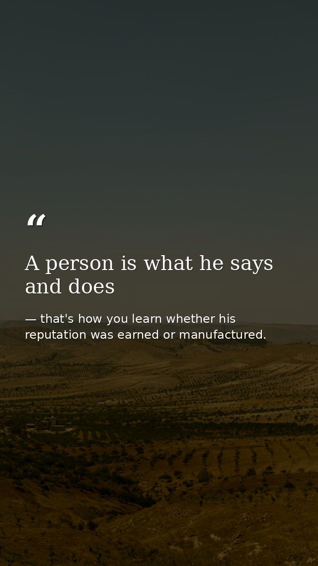 A person is what he says and does — that's how you learn whether his reputation was earned or manufactured.