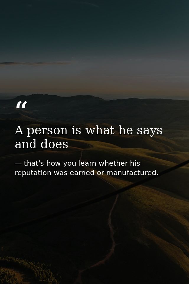 A person is what he says and does — that's how you learn whether his reputation was earned or manufactured.