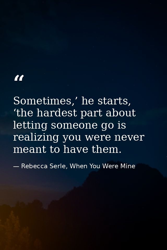 Sometimes,’ he starts, ‘the hardest part about letting someone go is realizing you were never meant to have them. — Rebecca Serle, When You Were Mine